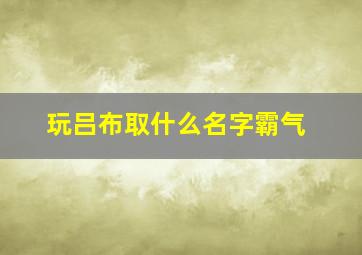 玩吕布取什么名字霸气