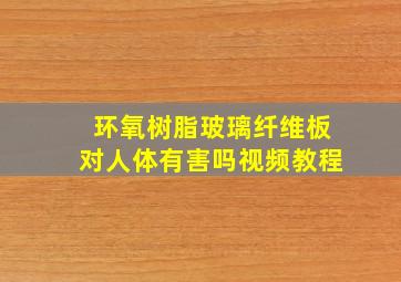 环氧树脂玻璃纤维板对人体有害吗视频教程