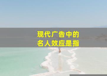 现代广告中的名人效应是指