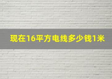 现在16平方电线多少钱1米