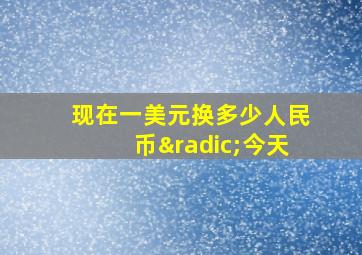 现在一美元换多少人民币√今天