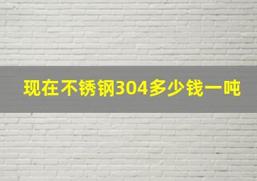 现在不锈钢304多少钱一吨