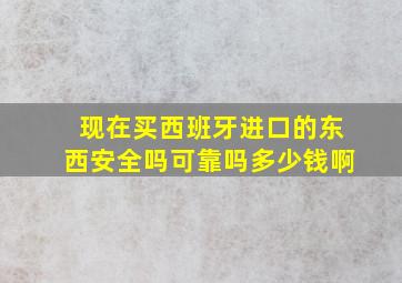 现在买西班牙进口的东西安全吗可靠吗多少钱啊