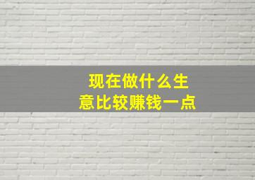 现在做什么生意比较赚钱一点