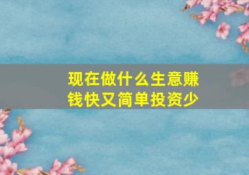 现在做什么生意赚钱快又简单投资少