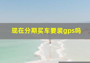 现在分期买车要装gps吗