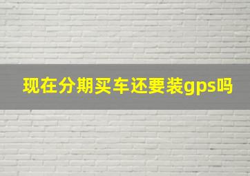 现在分期买车还要装gps吗