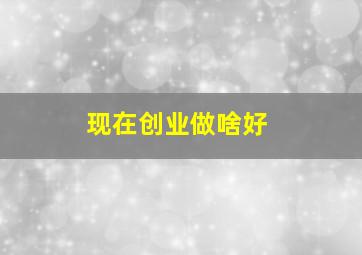 现在创业做啥好