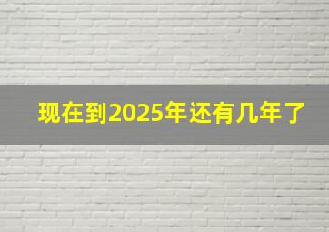 现在到2025年还有几年了