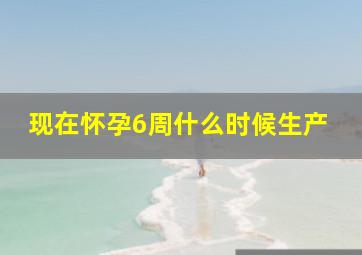 现在怀孕6周什么时候生产