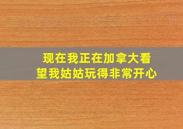 现在我正在加拿大看望我姑姑玩得非常开心