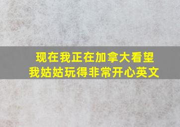 现在我正在加拿大看望我姑姑玩得非常开心英文