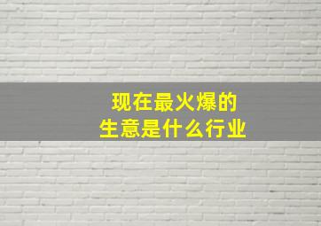 现在最火爆的生意是什么行业