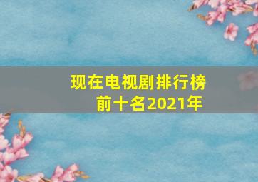 现在电视剧排行榜前十名2021年