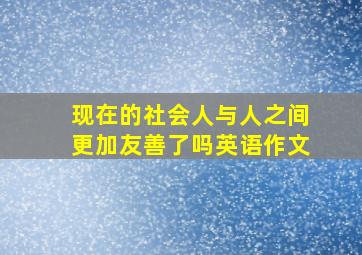 现在的社会人与人之间更加友善了吗英语作文