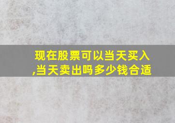 现在股票可以当天买入,当天卖出吗多少钱合适