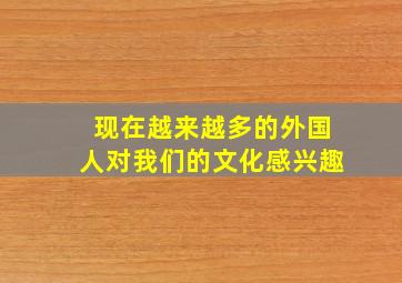 现在越来越多的外国人对我们的文化感兴趣