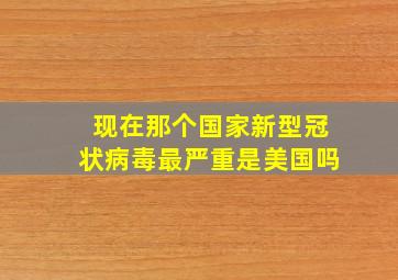 现在那个国家新型冠状病毒最严重是美国吗