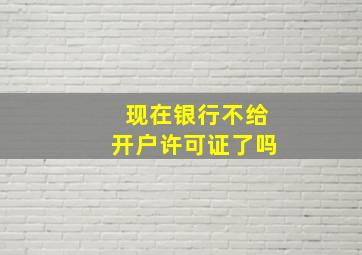 现在银行不给开户许可证了吗