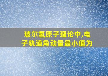 玻尔氢原子理论中,电子轨道角动量最小值为