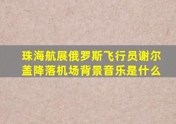 珠海航展俄罗斯飞行员谢尔盖降落机场背景音乐是什么