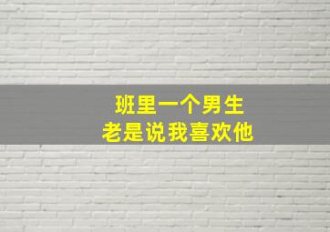 班里一个男生老是说我喜欢他