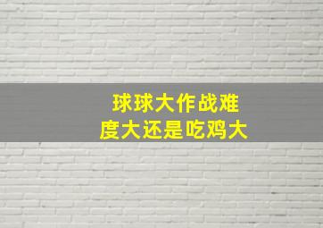 球球大作战难度大还是吃鸡大