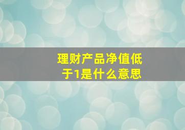 理财产品净值低于1是什么意思