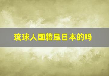 琉球人国籍是日本的吗