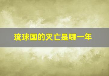 琉球国的灭亡是哪一年