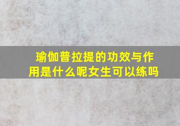 瑜伽普拉提的功效与作用是什么呢女生可以练吗