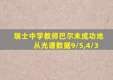 瑞士中学教师巴尔末成功地从光谱数据9/5,4/3