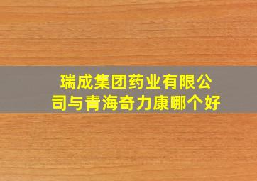 瑞成集团药业有限公司与青海奇力康哪个好