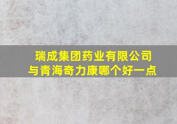 瑞成集团药业有限公司与青海奇力康哪个好一点