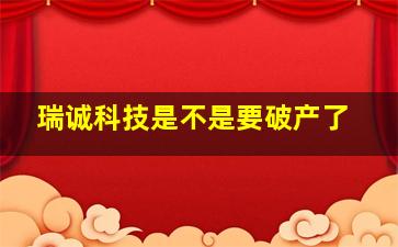 瑞诚科技是不是要破产了