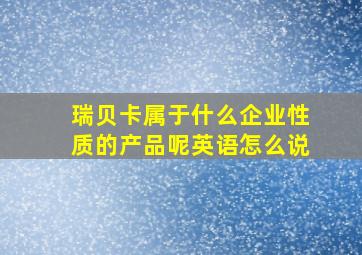 瑞贝卡属于什么企业性质的产品呢英语怎么说