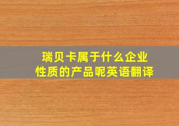 瑞贝卡属于什么企业性质的产品呢英语翻译