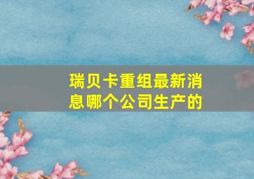 瑞贝卡重组最新消息哪个公司生产的