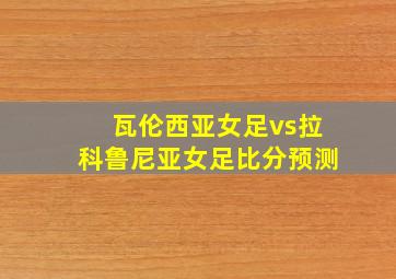 瓦伦西亚女足vs拉科鲁尼亚女足比分预测