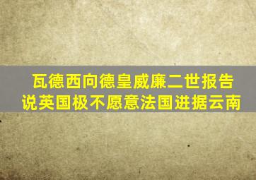 瓦德西向德皇威廉二世报告说英国极不愿意法国进据云南