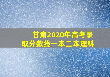 甘肃2020年高考录取分数线一本二本理科