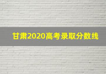 甘肃2020高考录取分数线