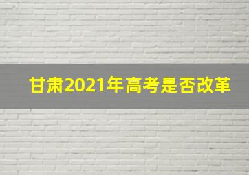 甘肃2021年高考是否改革