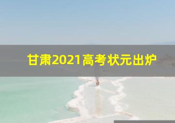 甘肃2021高考状元出炉