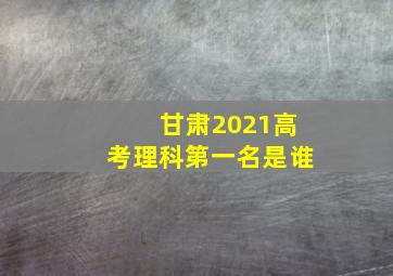 甘肃2021高考理科第一名是谁