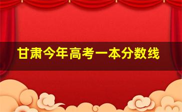 甘肃今年高考一本分数线