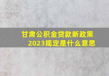 甘肃公积金贷款新政策2023规定是什么意思