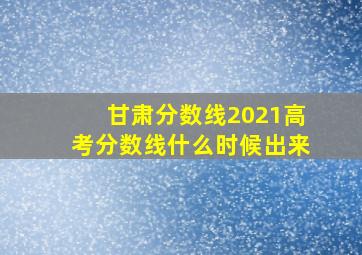 甘肃分数线2021高考分数线什么时候出来