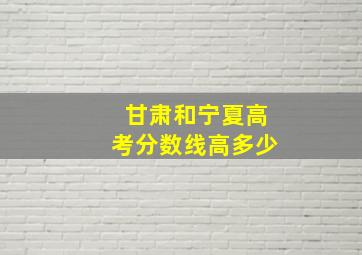 甘肃和宁夏高考分数线高多少