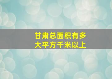 甘肃总面积有多大平方千米以上